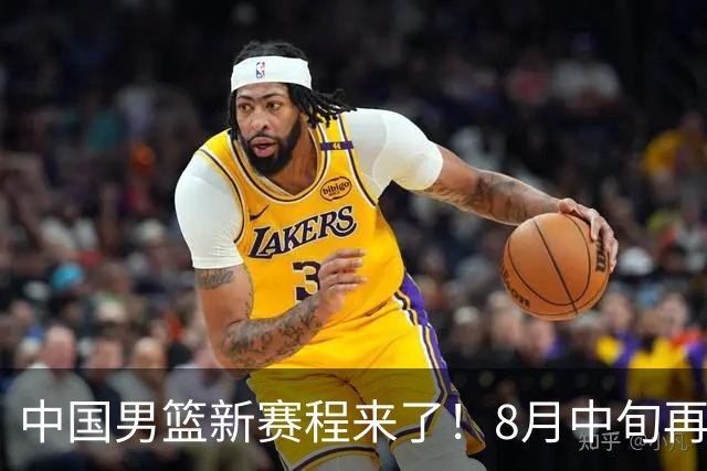 中国男篮新赛程来了！8月中旬再打热身赛，连续封训4个月不科学