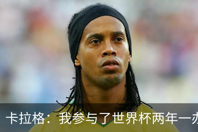 卡拉格：我参与了世界杯两年一办的讨论，但没继续推进这件事